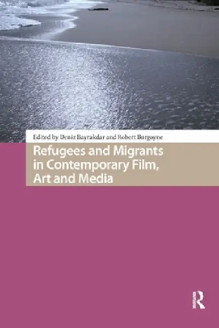 Refugees and Migrants in Contemporary Film, Art and Media by Deniz Bayrakdar