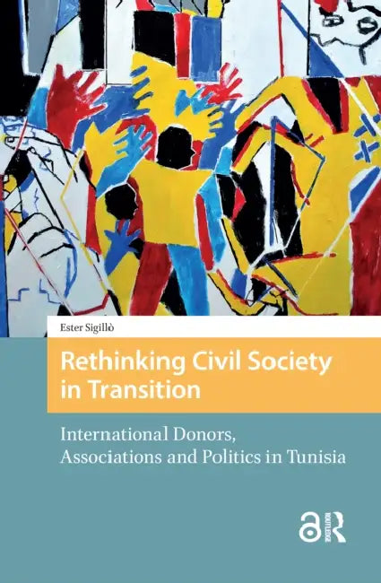 Rethinking Civil Society in Transition: International Donors, Associations and Politics in Tunisia by Sigillò Ester