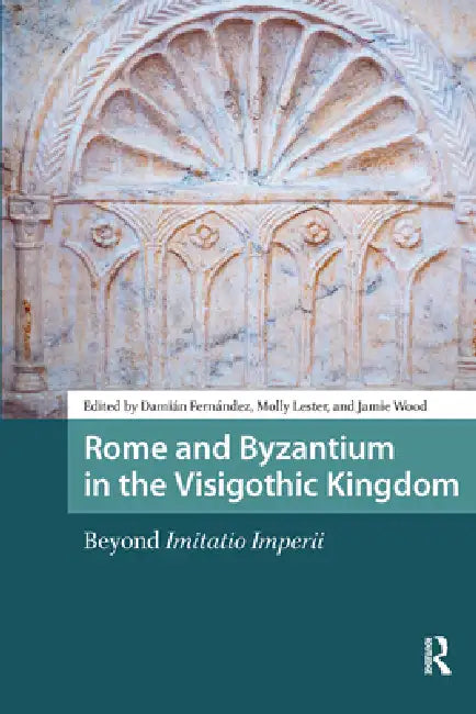 Rome and Byzantium in the Visigothic Kingdom: Beyond Imitatio Imperii by Damián Fernández
