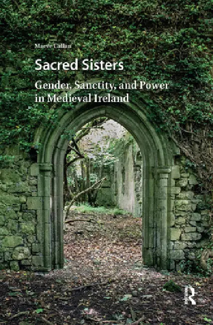 Sacred Sisters: Gender, Sanctity, and Power in Medieval Ireland by Maeve Callan