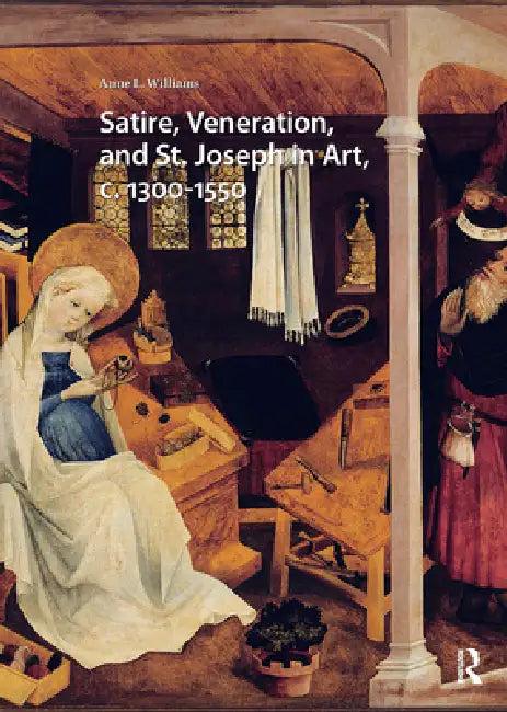 Satire, Veneration, and St. Joseph in Art, C. 1300-1550 by Anne L. Williams