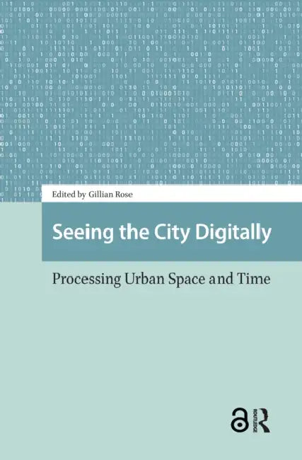 Seeing the City Digitally: Processing Urban Space and Time by Rose Gillian