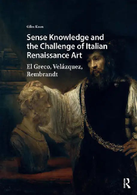 Sense Knowledge and the Challenge of Italian Renaissance Art: El Greco, Velázquez, Rembrandt by Giles Knox