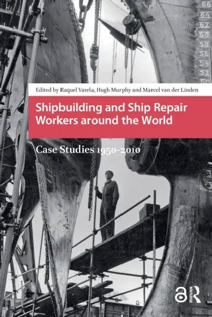 Shipbuilding and Ship Repair Workers Around the World: Case Studies 1950-2010 by Varela Raquel