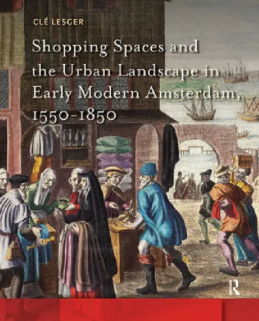 Shopping Spaces and the Urban Landscape in Early Modern Amsterdam, 1550-1850 by CLé Lesger