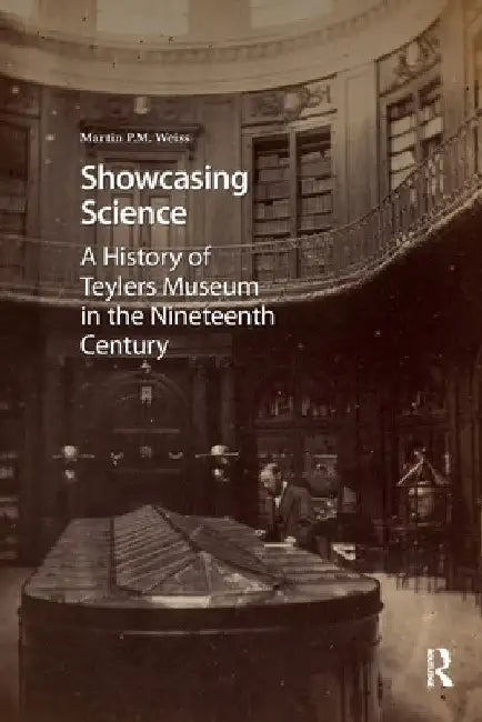 Showcasing Science: A History of Teylers Museum in the Nineteenth Century by Martin P. Weiss