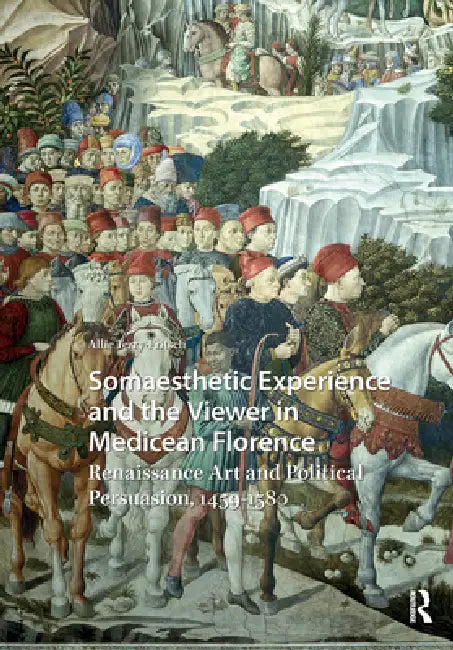 Somaesthetic Experience and the Viewer in Medicean Florence: Renaissance Art and Political Persuasion, 1459-1580 by Allie Terry-Fritsch