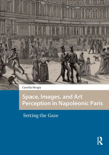Space, Images, and Art Perception in Napoleonic Paris: Setting the Gaze by Camilla Murgia