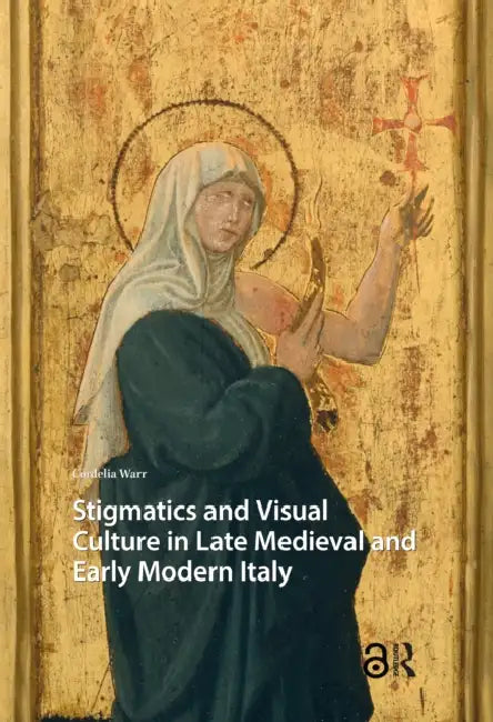 Stigmatics and Visual Culture in Late Medieval and Early Modern Italy by Cordelia Warr