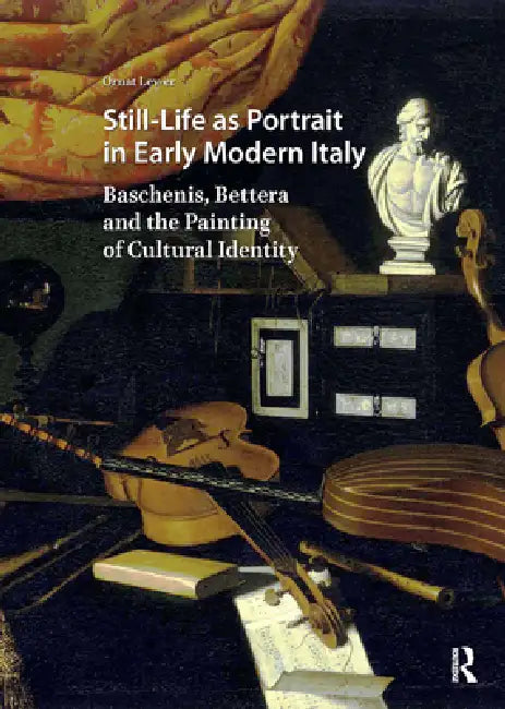 Still-Life as Portrait in Early Modern Italy: Baschenis, Bettera and the Painting of Cultural Identity by Ornat Lev-Er