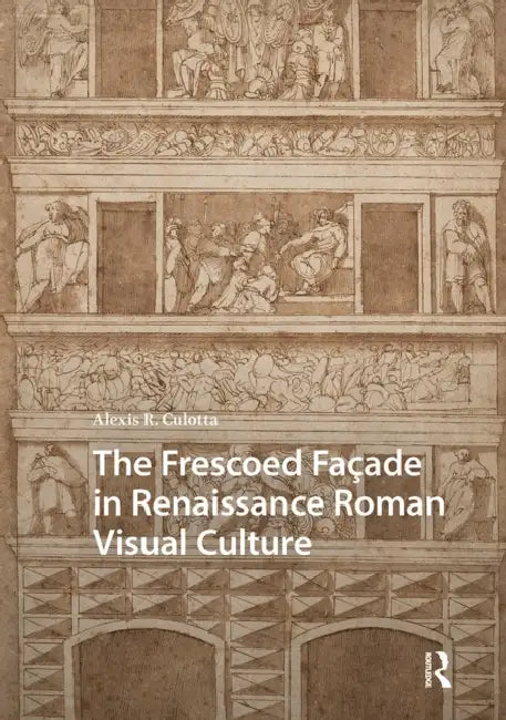 The Frescoed Façade in Renaissance Roman Visual Culture by Alexis Culotta
