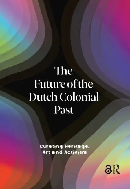 The Future of the Dutch Colonial Past: Curating Heritage, Art and Activism by Bijnen Emma van