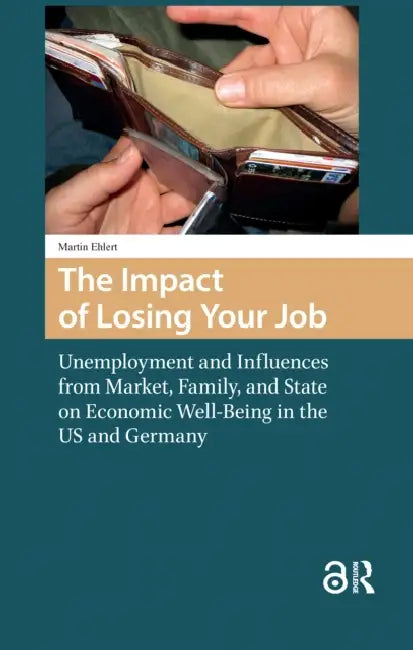 The Impact of Losing Your Job: Unemployment and Influences from Market, Family, and State on Economic Well-Being in the Us and Germany by Ehlert Martin