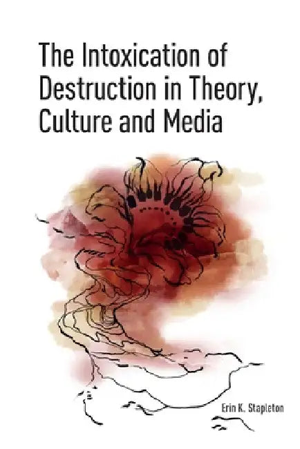 The Intoxication of Destruction in Theory, Culture and Media: A Philosophy of Expenditure after Georges Bataille by Erin K. Stapleton