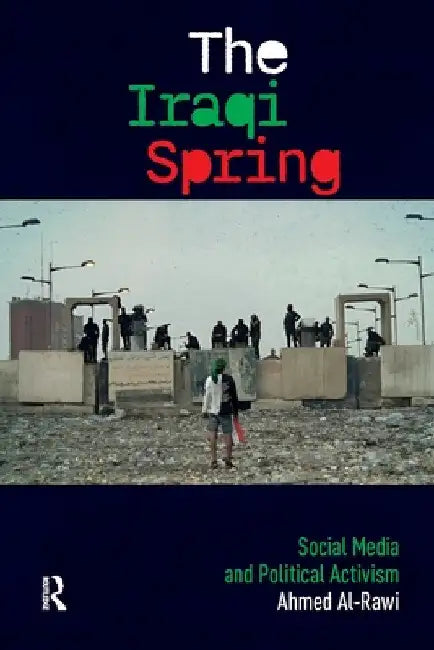 The Iraqi Spring: Social Media and Political Activism by Ahmed Al-Rawi