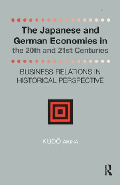 The Japanese and German Economies in the 20th and 21st Centuries: Business Relations in Historical Perspective by Kudo Akira