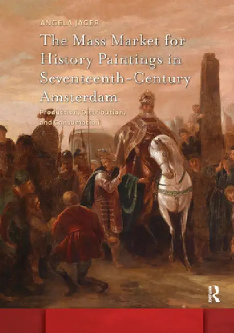 The Mass Market for History Paintings in Seventeenth-Century Amsterdam: Production, Distribution, and Consumption by Angela Jager