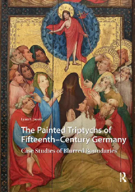 The Painted Triptychs of Fifteenth-Century Germany: Case Studies of Blurred Boundaries by Lynn F. Jacobs