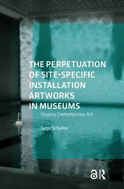 The Perpetuation of Site-Specific Installation Artworks in Museums: Staging Contemporary Art by Tatja Scholte