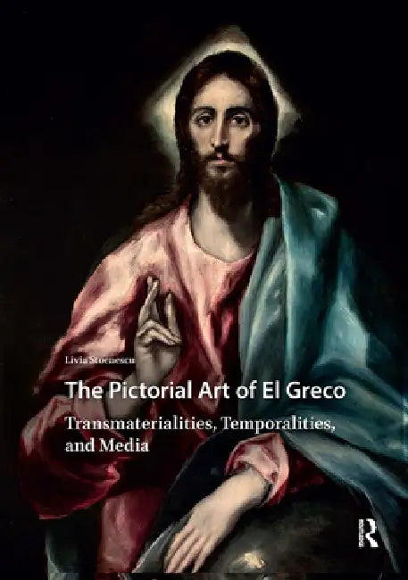 The Pictorial Art of El Greco: Transmaterialities, Temporalities, and Media by Livia Stoenescu