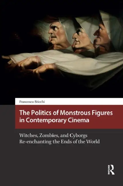 The Politics of Monstrous Figures in Contemporary Cinema: Witches, Zombies, and Cyborgs Re-Enchanting the Ends of the World by Francesco Sticchi