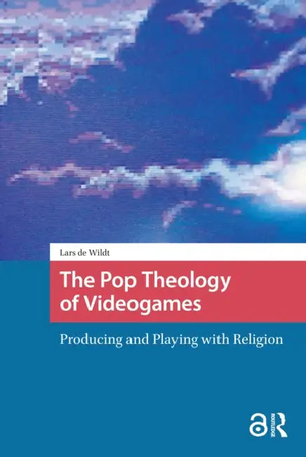 The Pop Theology of Videogames: Producing and Playing with Religion by Wildt Lars de