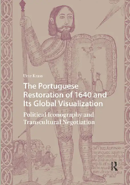 The Portuguese Restoration of 1640 and Its Global Visualization: Political Iconography and Transcultural Negotiation by Urte Krass