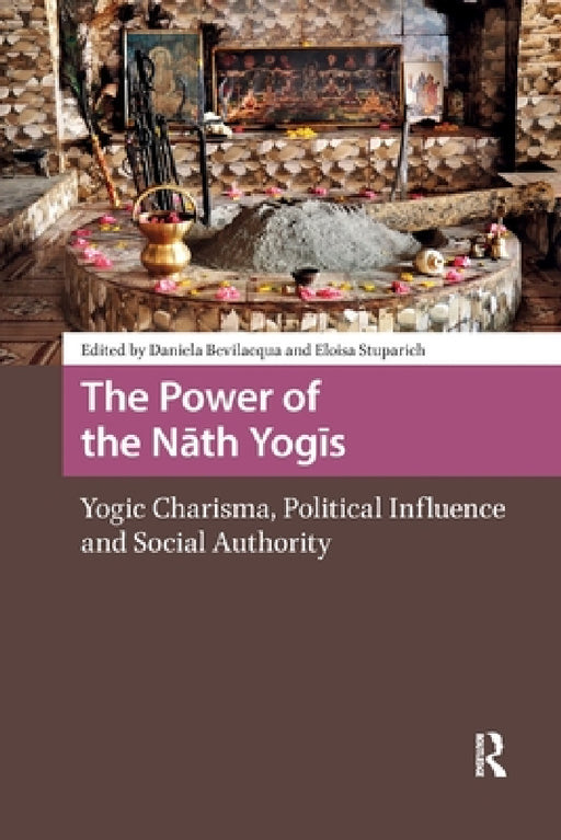 The Power of the Nath Yogis: Yogic Charisma, Political Influence and Social Authority by Daniela Bevilacqua, Eloisa Stuparich