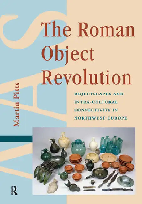 The Roman Object Revolution: Objectscapes and Intra-Cultural Connectivity in Northwest Europe by Martin Pitts
