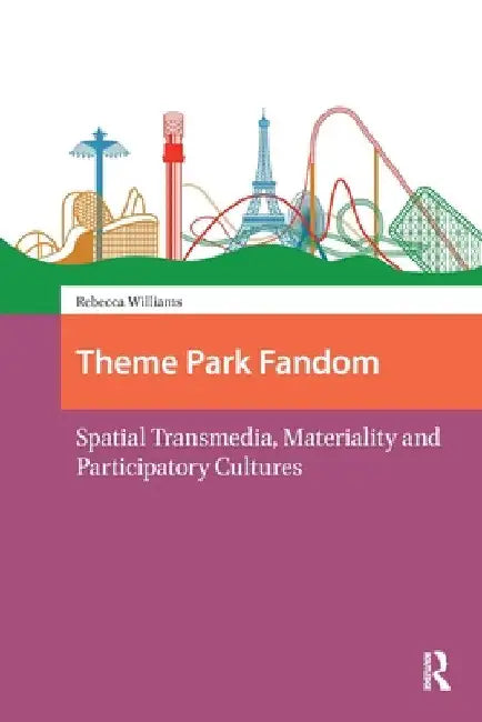 Theme Park Fandom: Spatial Transmedia, Materiality and Participatory Cultures by Rebecca Williams