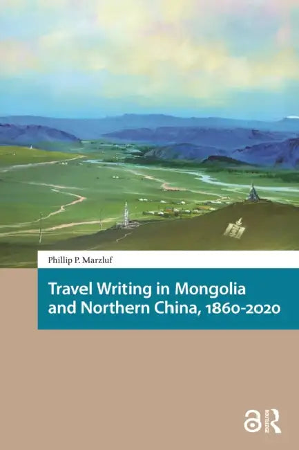 Travel Writing in Mongolia and Northern China, 1860-2020 by Marzluf Phillip