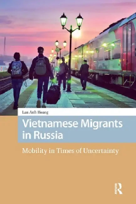 Vietnamese Migrants in Russia: Mobility in Times of Uncertainty by Lan Anh Hoang