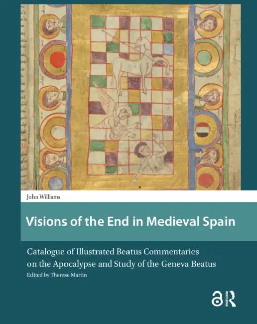 Visions of the End in Medieval Spain: Catalogue of Illustrated Beatus Commentaries on the Apocalypse and Study of the Geneva Beatus by Williams John