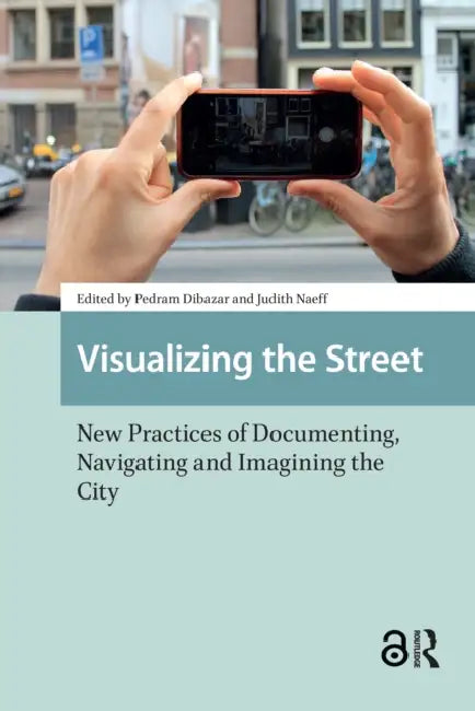 Visualizing the Street: New Practices of Documenting, Navigating and Imagining the City by Dibazar Pedram