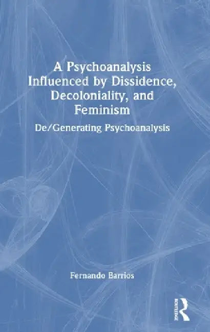A Psychoanalysis Influenced by Dissidence, Decoloniality, and Feminism: De/Generating Psychoanalysis by Fernando Barrios