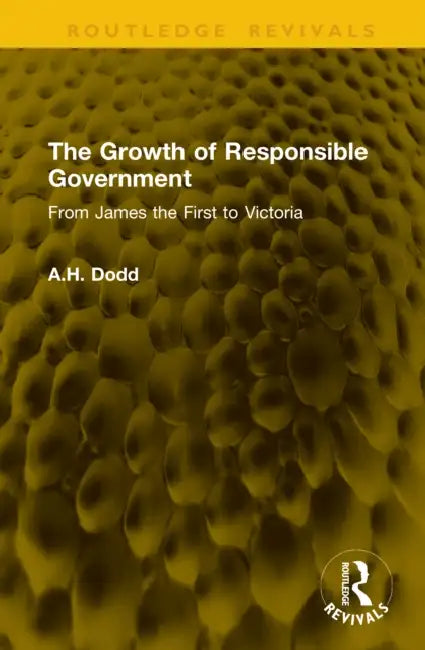 The Growth of Responsible Government: From James the First to Victoria by A. H. Dodd