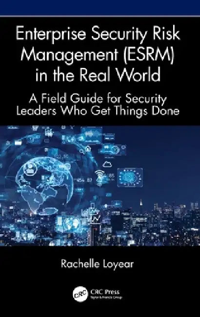 Enterprise Security Risk Management (ESRM) in the Real World: A Field Guide for Security Leaders Who Get Things Done by Rachelle Loyear