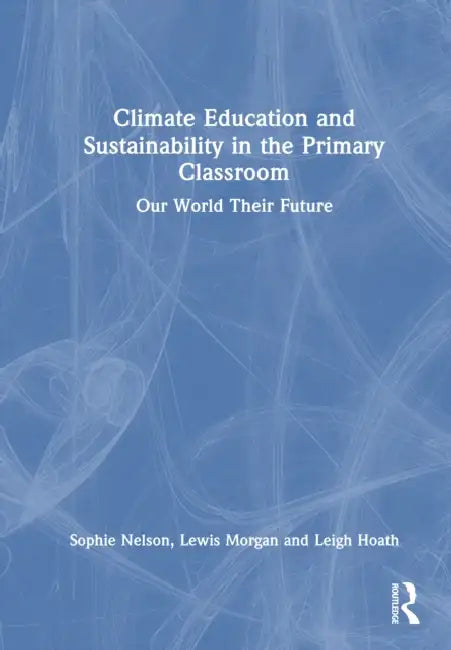Climate Education and Sustainability in the Primary Classroom: Our World Their Future by Sophie Nelson, Lewis Morgan, Leigh Hoath