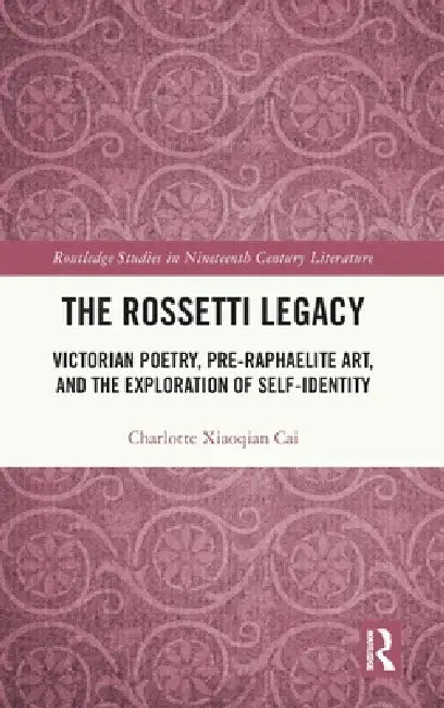 The Rossetti Legacy: Victorian Poetry, Pre-Raphaelite Art, and the Exploration of Self-Identity by Charlotte Xiaoqian Cai