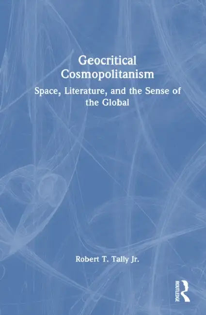 Geocritical Cosmopolitanism: Space, Literature, and the Sense of the Global by Jr. Tally Robert T.