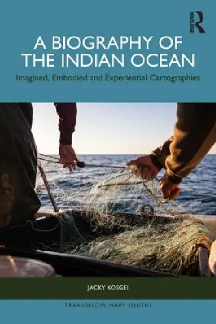A Biography of the Indian Ocean: Imagined, Embodied and Experiential Cartographies by Jacky Kosgei