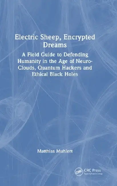 Electric Sheep, Encrypted Dreams: A Field Guide to Defending Humanity in the Age of Neuro-Clouds, Quantum Hackers and Ethical Black Holes by Matthias Muhlert