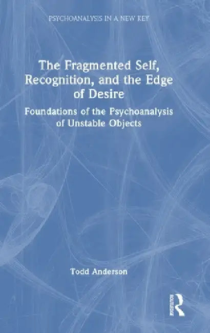 The Fragmented Self, Recognition, and the Edge of Desire: Foundations of the Psychoanalysis of Unstable Objects by Todd Anderson