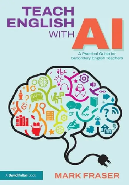 Teach English with AI: A Practical Guide for Secondary English Teachers by Mark Fraser
