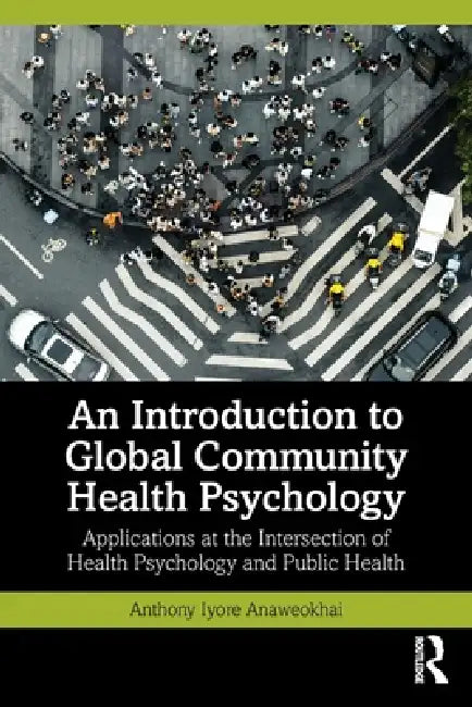 An Introduction to Global Community Health Psychology: Applications at the Intersection of Health Psychology and Public Health by Anthony Iyore Anaweokhai