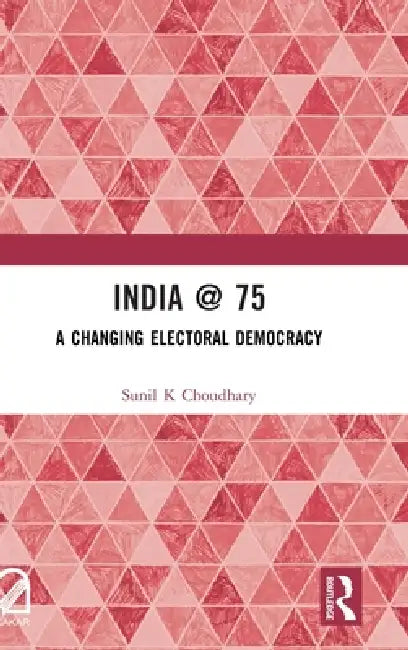 India @ 75: A Changing Electoral Democracy by Sunil K. Choudhary