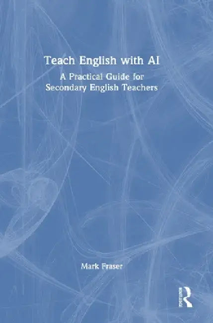 Teach English with AI: A Practical Guide for Secondary English Teachers by Mark Fraser