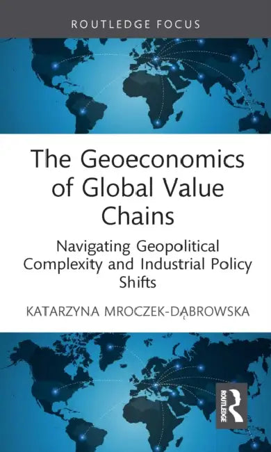 The Geoeconomics of Global Value Chains: Navigating Geopolitical Complexity and Industrial Policy Shifts by Katarz Mroczek-Dabrowska