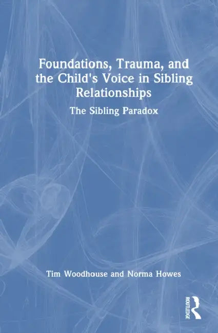 Foundations, Trauma, and the Child's Voice in Sibling Relationships: The Sibling Paradox by Tim Woodhouse, Norma Howes