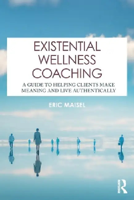 Existential Wellness Coaching: A Guide to Helping Clients Make Meaning and Live Authentically by Eric Maisel